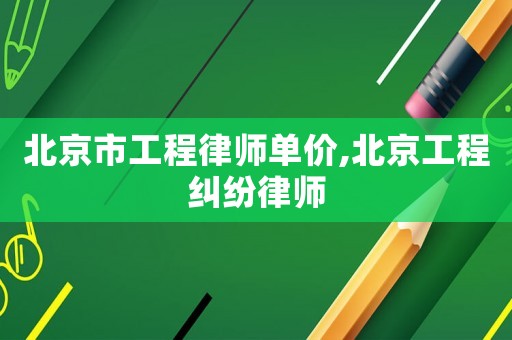 北京市工程律師單價,北京工程糾紛律師