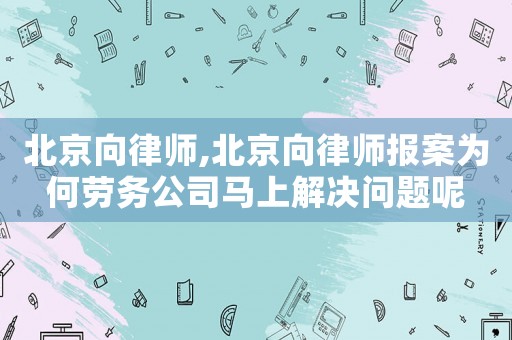 北京向律師,北京向律師報(bào)案為何勞務(wù)公司馬上解決問題呢