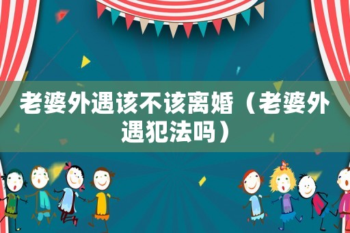 老婆外遇該不該離婚（老婆外遇犯法嗎）