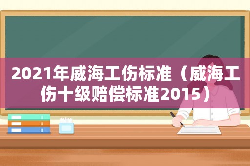 2021年威海工傷標準（威海工傷十級賠償標準2015）