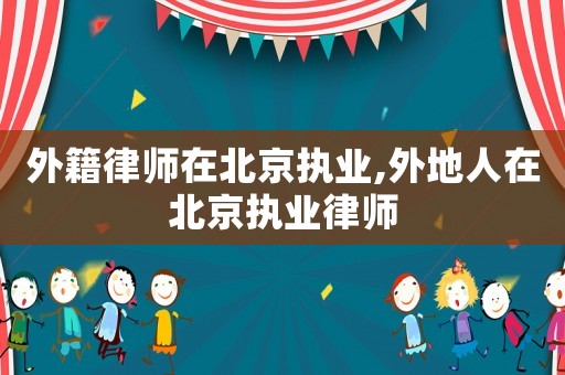 外籍律師在北京執業,外地人在北京執業律師