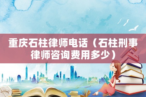 重慶石柱律師電話（石柱刑事律師咨詢費用多少）