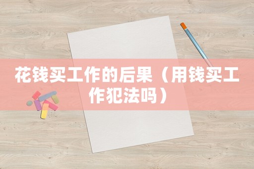 花錢買工作的后果（用錢買工作犯法嗎）