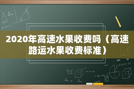2020年高速水果收費嗎（高速路運水果收費標準）
