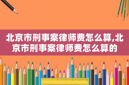北京市刑事案律師費怎么算,北京市刑事案律師費怎么算的