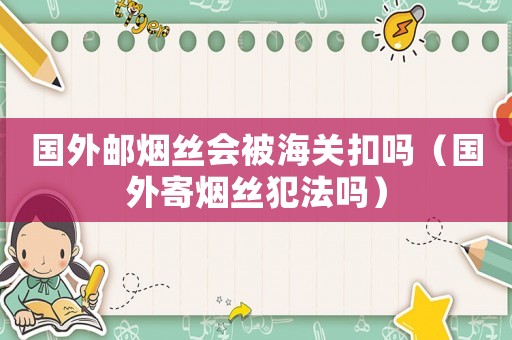 國外郵煙絲會被海關扣嗎（國外寄煙絲犯法嗎）