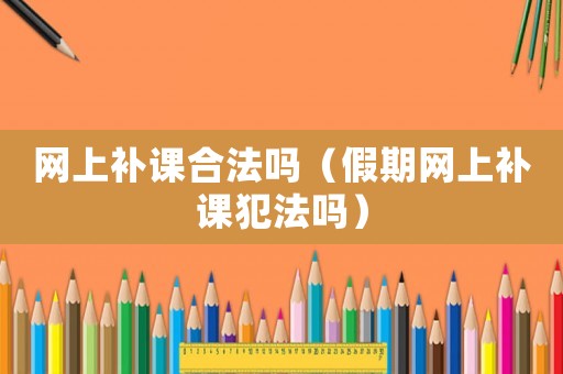 網(wǎng)上補(bǔ)課合法嗎（假期網(wǎng)上補(bǔ)課犯法嗎）