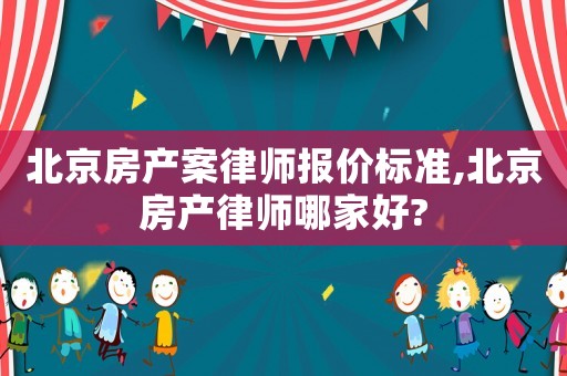 北京房產案律師報價標準,北京房產律師哪家好?