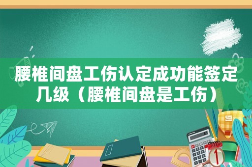 腰椎間盤工傷認定成功能簽定幾級（腰椎間盤是工傷）