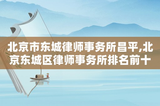 北京市東城律師事務所昌平,北京東城區律師事務所排名前十名