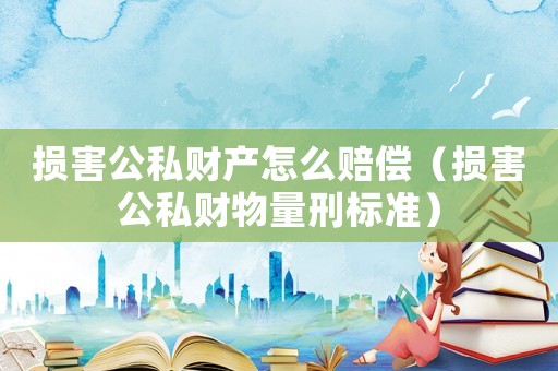 損害公私財(cái)產(chǎn)怎么賠償（損害公私財(cái)物量刑標(biāo)準(zhǔn)）