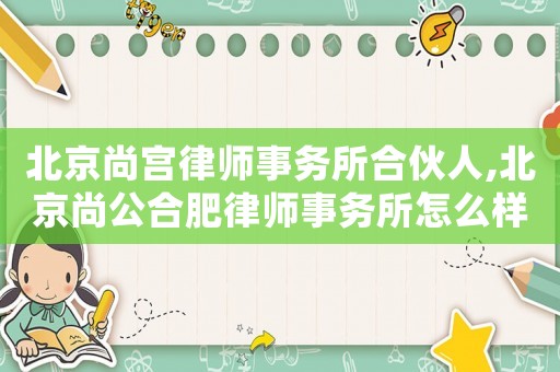 北京尚宮律師事務所合伙人,北京尚公合肥律師事務所怎么樣