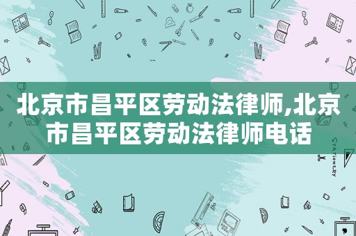 北京市昌平區勞動法律師,北京市昌平區勞動法律師電話