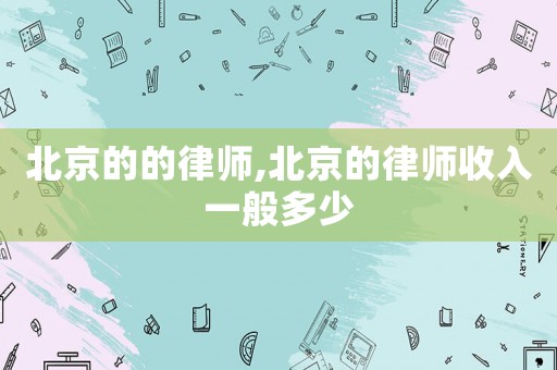 北京的的律師,北京的律師收入一般多少