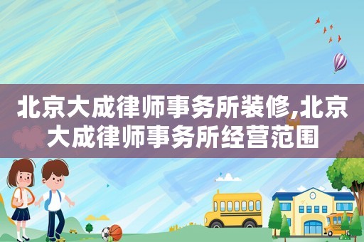 北京大成律師事務所裝修,北京大成律師事務所經營范圍