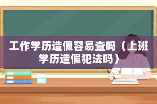 工作學(xué)歷造假容易查嗎（上班學(xué)歷造假犯法嗎）