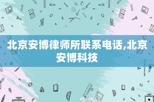 北京安博律師所聯(lián)系電話,北京安博科技