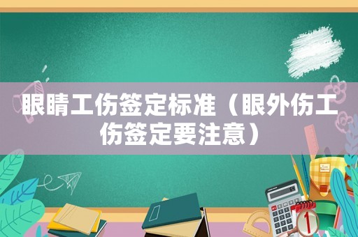 眼睛工傷簽定標準（眼外傷工傷簽定要注意）