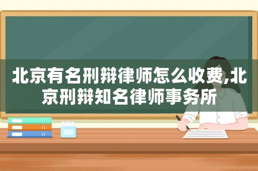 北京有名刑辯律師怎么收費,北京刑辯知名律師事務所