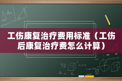 工傷康復治療費用標準（工傷后康復治療費怎么計算）