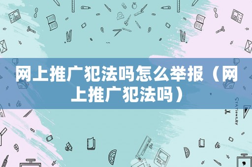 網上推廣犯法嗎怎么舉報（網上推廣犯法嗎）