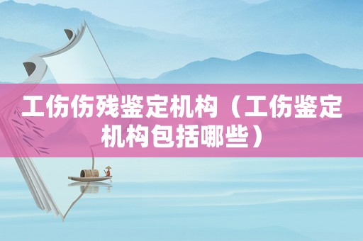 工傷傷殘鑒定機構（工傷鑒定機構包括哪些）