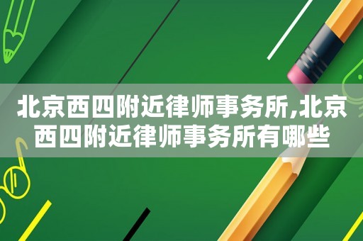 北京西四附近律師事務所,北京西四附近律師事務所有哪些