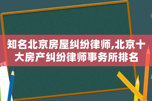 知名北京房屋糾紛律師,北京十大房產(chǎn)糾紛律師事務(wù)所排名
