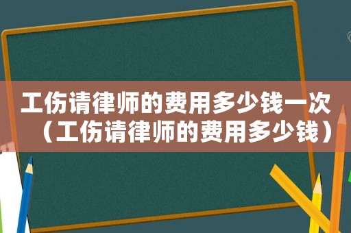 工傷請律師的費用多少錢一次（工傷請律師的費用多少錢）