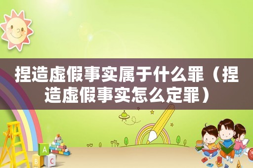 捏造虛假事實屬于什么罪（捏造虛假事實怎么定罪）