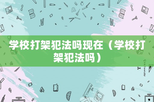學校打架犯法嗎現在（學校打架犯法嗎）