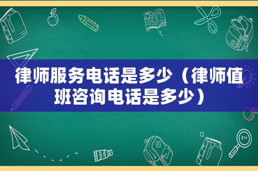 律師服務(wù)電話是多少（律師值班咨詢電話是多少）