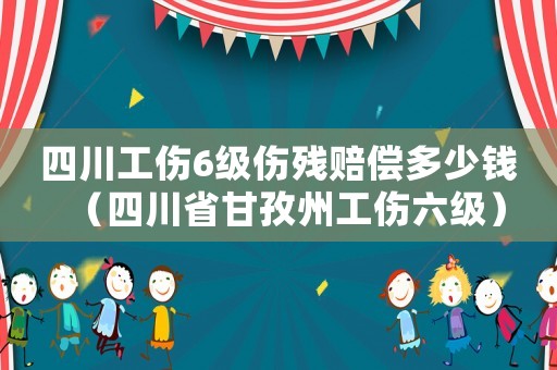四川工傷6級傷殘賠償多少錢（四川省甘孜州工傷六級）