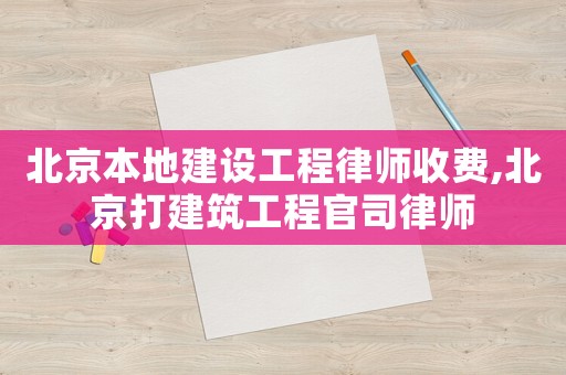 北京本地建設工程律師收費,北京打建筑工程官司律師