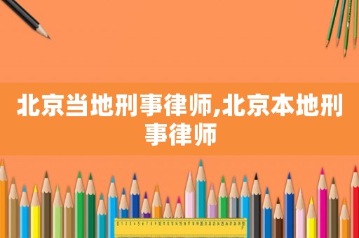 北京當地刑事律師,北京本地刑事律師