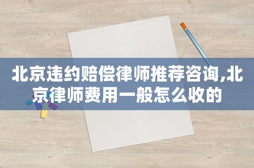 北京違約賠償律師推薦咨詢,北京律師費用一般怎么收的