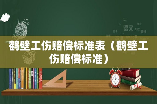 鶴壁工傷賠償標準表（鶴壁工傷賠償標準）