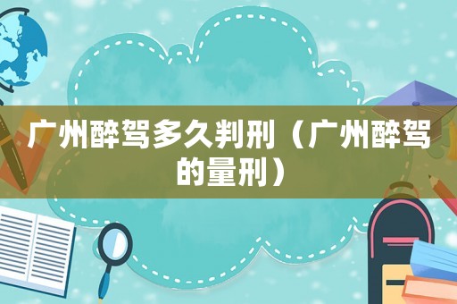 廣州醉駕多久判刑（廣州醉駕的量刑）
