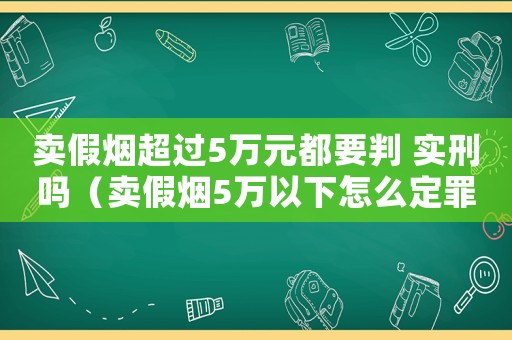 賣假煙超過(guò)5萬(wàn)元都要判 實(shí)刑嗎（賣假煙5萬(wàn)以下怎么定罪）