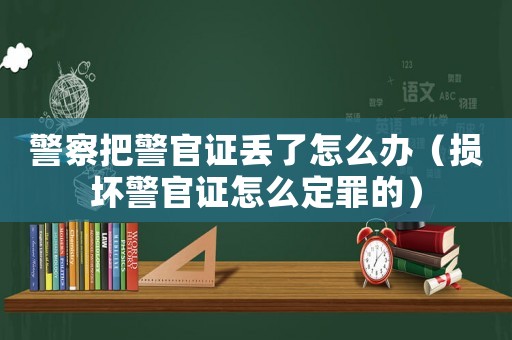 警察把警官證丟了怎么辦（損壞警官證怎么定罪的）