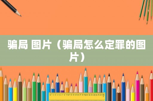 騙局 圖片（騙局怎么定罪的圖片）