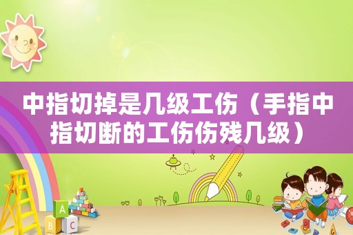 中指切掉是幾級工傷（手指中指切斷的工傷傷殘幾級）
