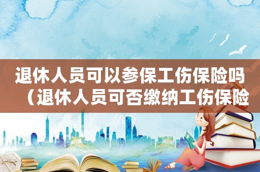 退休人員可以參保工傷保險嗎（退休人員可否繳納工傷保險）
