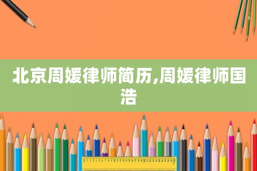 北京周媛律師簡歷,周媛律師國浩