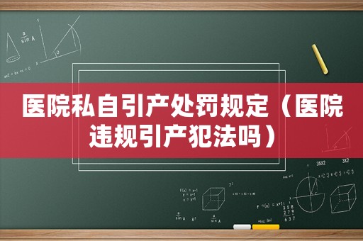醫(yī)院私自引產(chǎn)處罰規(guī)定（醫(yī)院違規(guī)引產(chǎn)犯法嗎）