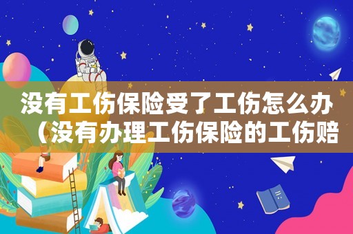 沒有工傷保險受了工傷怎么辦（沒有辦理工傷保險的工傷賠償）