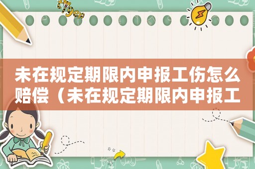 未在規(guī)定期限內(nèi)申報(bào)工傷怎么賠償（未在規(guī)定期限內(nèi)申報(bào)工傷）