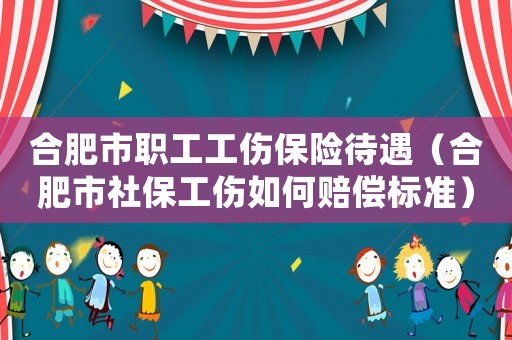 合肥市職工工傷保險待遇（合肥市社保工傷如何賠償標準）