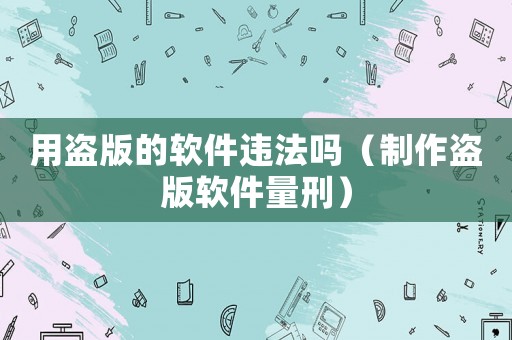 用盜版的軟件違法嗎（制作盜版軟件量刑）