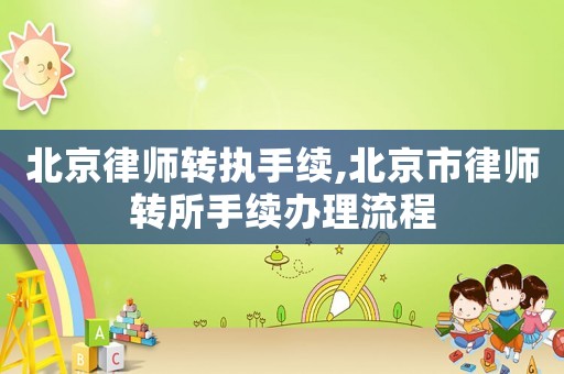 北京律師轉(zhuǎn)執(zhí)手續(xù),北京市律師轉(zhuǎn)所手續(xù)辦理流程